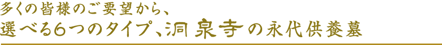 多くの皆様のご要望から、選べる６つのタイプ、洞泉寺の永代供養墓